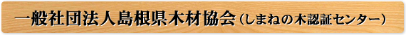 一般社団法人島根県木材協会（しまねの木認証センター）